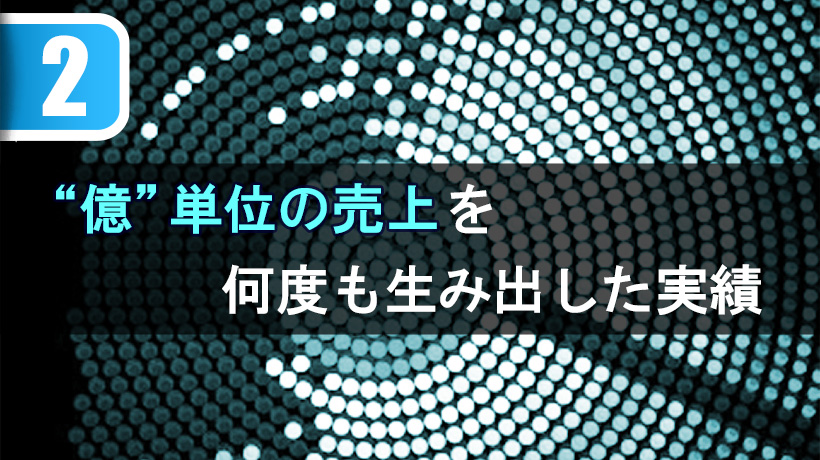 億単位の売上を、何度も生み出した実績